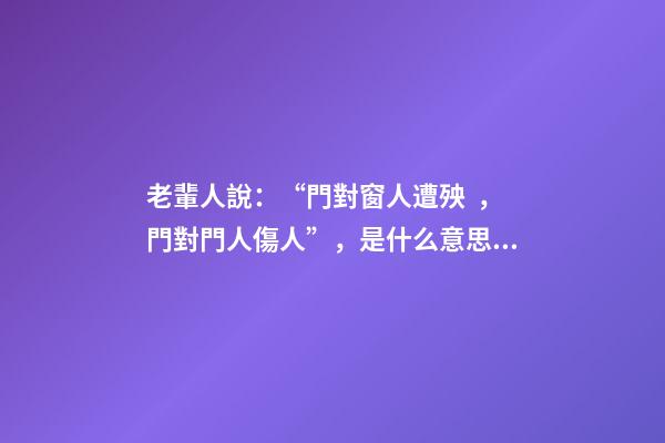 老輩人說：“門對窗人遭殃，門對門人傷人”，是什么意思？